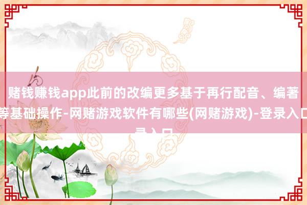 赌钱赚钱app此前的改编更多基于再行配音、编著等基础操作-网赌游戏软件有哪些(网赌游戏)-登录入口