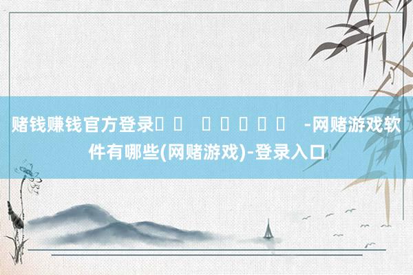赌钱赚钱官方登录		  					  -网赌游戏软件有哪些(网赌游戏)-登录入口