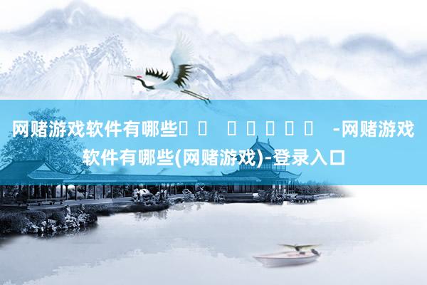 网赌游戏软件有哪些		  					  -网赌游戏软件有哪些(网赌游戏)-登录入口