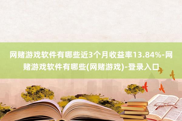 网赌游戏软件有哪些近3个月收益率13.84%-网赌游戏软件有哪些(网赌游戏)-登录入口