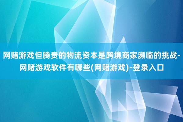 网赌游戏但腾贵的物流资本是跨境商家濒临的挑战-网赌游戏软件有哪些(网赌游戏)-登录入口