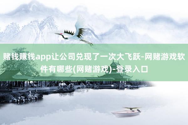 赌钱赚钱app让公司兑现了一次大飞跃-网赌游戏软件有哪些(网赌游戏)-登录入口