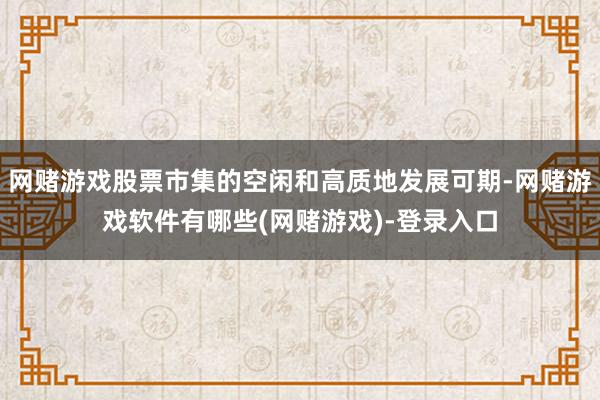 网赌游戏股票市集的空闲和高质地发展可期-网赌游戏软件有哪些(网赌游戏)-登录入口