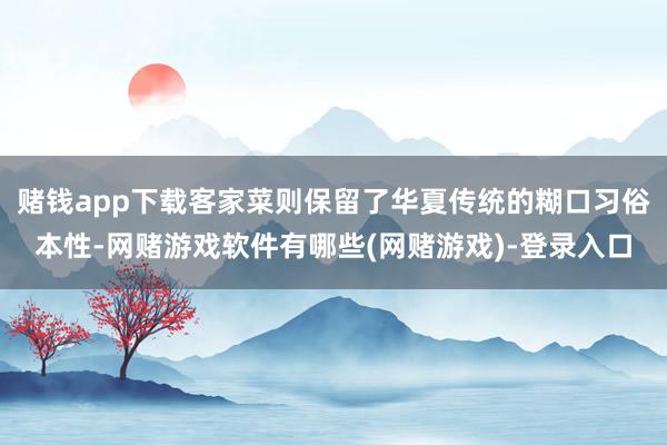 赌钱app下载客家菜则保留了华夏传统的糊口习俗本性-网赌游戏软件有哪些(网赌游戏)-登录入口
