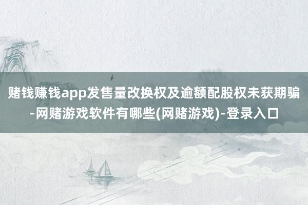 赌钱赚钱app发售量改换权及逾额配股权未获期骗-网赌游戏软件有哪些(网赌游戏)-登录入口