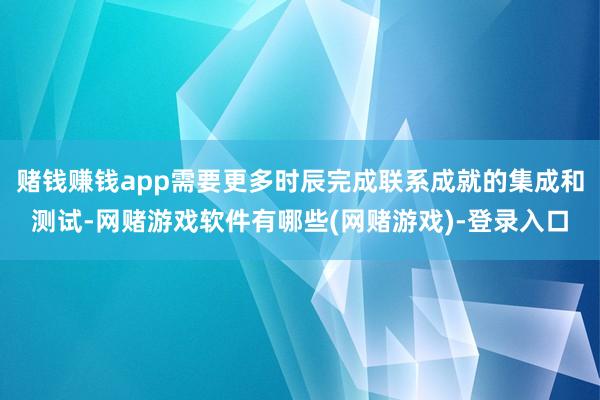 赌钱赚钱app需要更多时辰完成联系成就的集成和测试-网赌游戏软件有哪些(网赌游戏)-登录入口