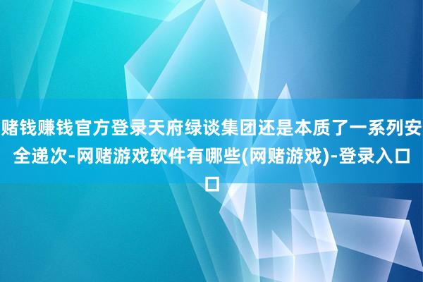 赌钱赚钱官方登录天府绿谈集团还是本质了一系列安全递次-网赌游戏软件有哪些(网赌游戏)-登录入口