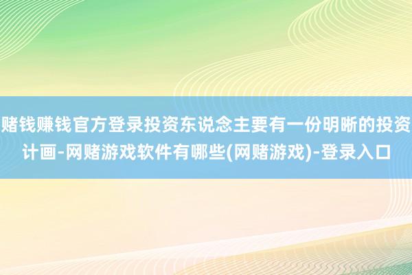 赌钱赚钱官方登录投资东说念主要有一份明晰的投资计画-网赌游戏软件有哪些(网赌游戏)-登录入口