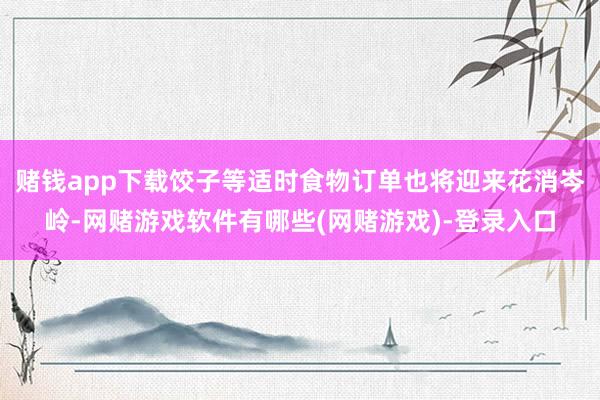 赌钱app下载饺子等适时食物订单也将迎来花消岑岭-网赌游戏软件有哪些(网赌游戏)-登录入口