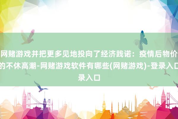 网赌游戏并把更多见地投向了经济践诺：疫情后物价的不休高潮-网赌游戏软件有哪些(网赌游戏)-登录入口