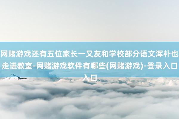 网赌游戏还有五位家长一又友和学校部分语文浑朴也走进教室-网赌游戏软件有哪些(网赌游戏)-登录入口