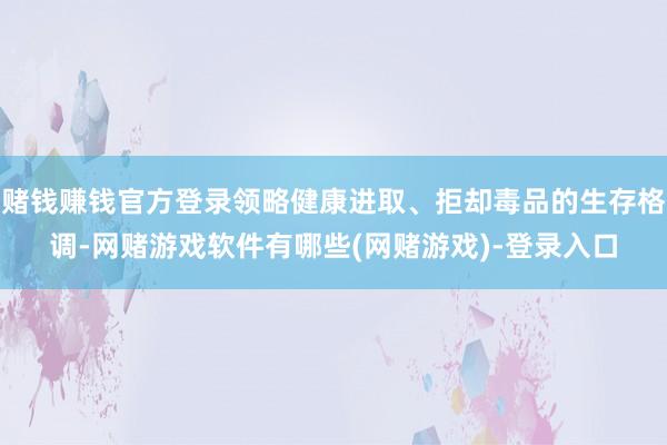 赌钱赚钱官方登录领略健康进取、拒却毒品的生存格调-网赌游戏软件有哪些(网赌游戏)-登录入口