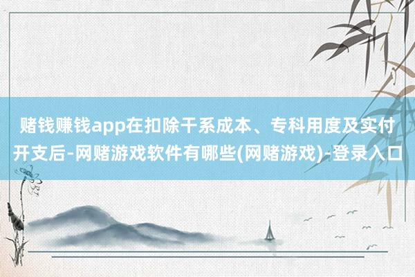 赌钱赚钱app　　在扣除干系成本、专科用度及实付开支后-网赌游戏软件有哪些(网赌游戏)-登录入口