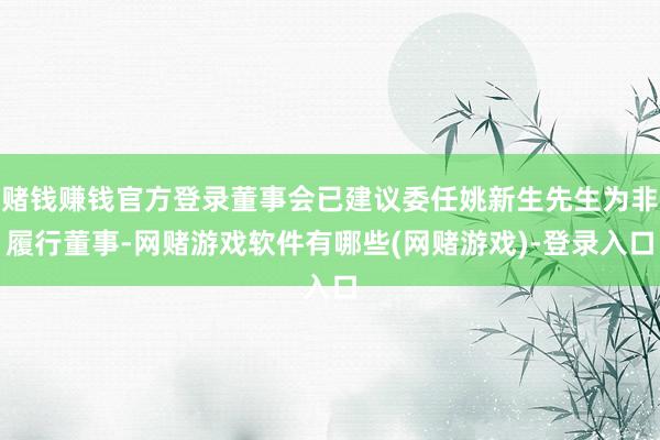 赌钱赚钱官方登录董事会已建议委任姚新生先生为非履行董事-网赌游戏软件有哪些(网赌游戏)-登录入口