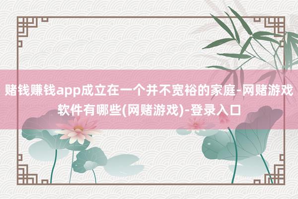 赌钱赚钱app成立在一个并不宽裕的家庭-网赌游戏软件有哪些(网赌游戏)-登录入口