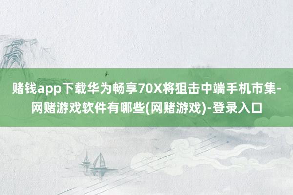 赌钱app下载华为畅享70X将狙击中端手机市集-网赌游戏软件有哪些(网赌游戏)-登录入口