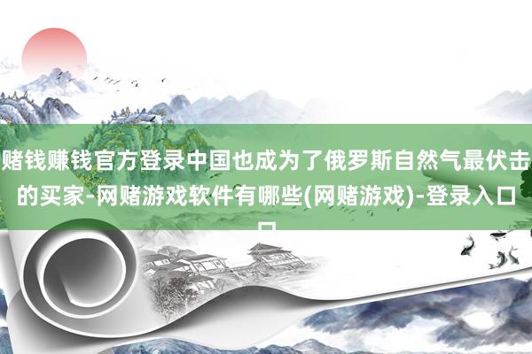 赌钱赚钱官方登录中国也成为了俄罗斯自然气最伏击的买家-网赌游戏软件有哪些(网赌游戏)-登录入口