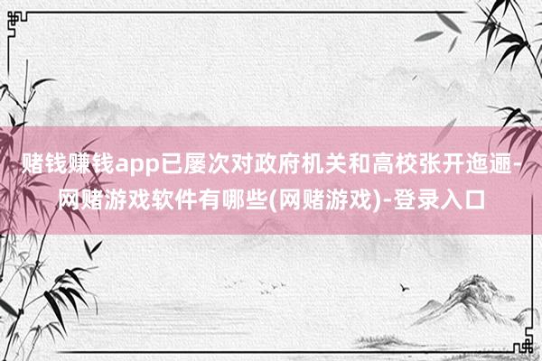 赌钱赚钱app已屡次对政府机关和高校张开迤逦-网赌游戏软件有哪些(网赌游戏)-登录入口