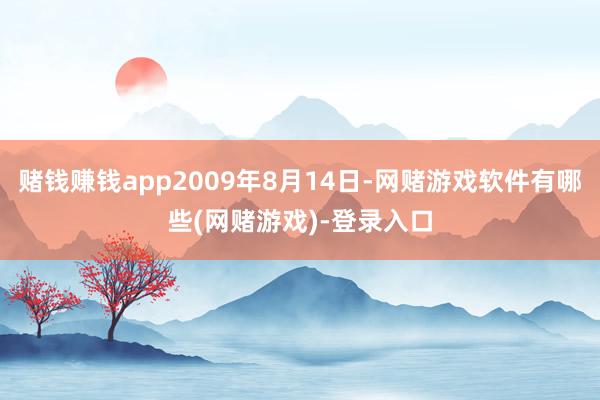 赌钱赚钱app2009年8月14日-网赌游戏软件有哪些(网赌游戏)-登录入口