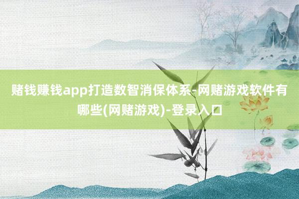 赌钱赚钱app　　打造数智消保体系-网赌游戏软件有哪些(网赌游戏)-登录入口