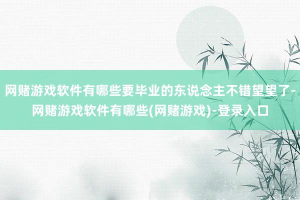 网赌游戏软件有哪些要毕业的东说念主不错望望了-网赌游戏软件有哪些(网赌游戏)-登录入口