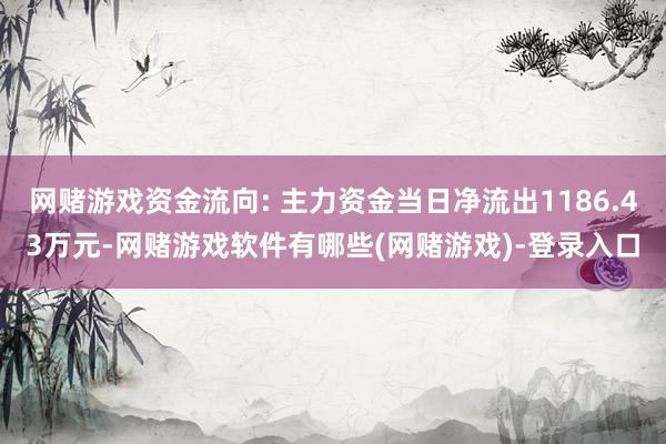 网赌游戏资金流向: 主力资金当日净流出1186.43万元-网赌游戏软件有哪些(网赌游戏)-登录入口