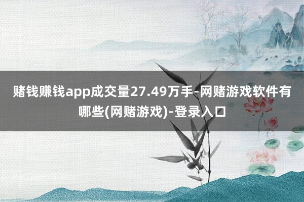 赌钱赚钱app成交量27.49万手-网赌游戏软件有哪些(网赌游戏)-登录入口