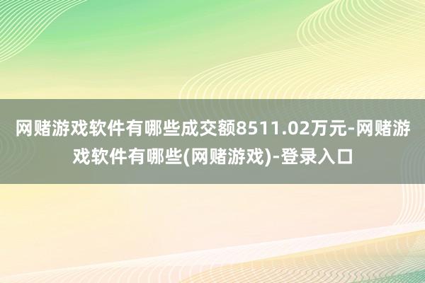 网赌游戏软件有哪些成交额8511.02万元-网赌游戏软件有哪些(网赌游戏)-登录入口