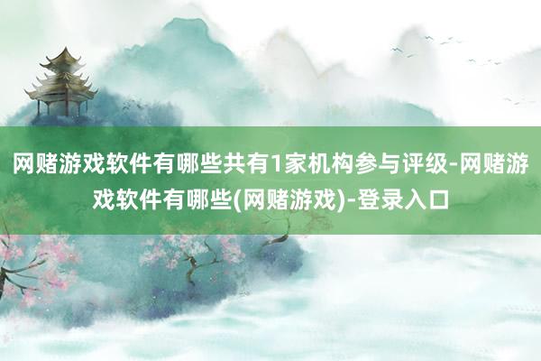 网赌游戏软件有哪些共有1家机构参与评级-网赌游戏软件有哪些(网赌游戏)-登录入口