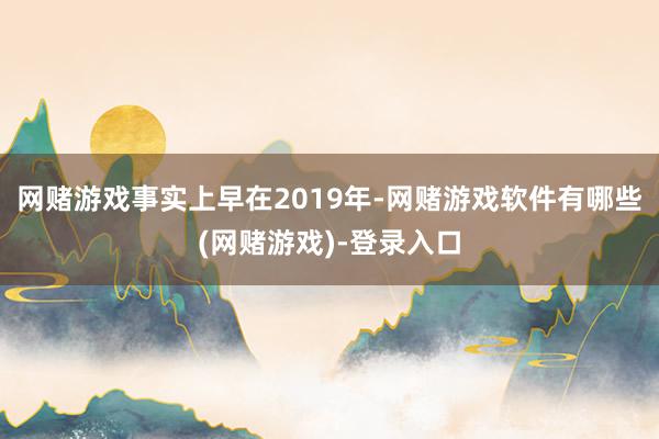 网赌游戏事实上早在2019年-网赌游戏软件有哪些(网赌游戏)-登录入口