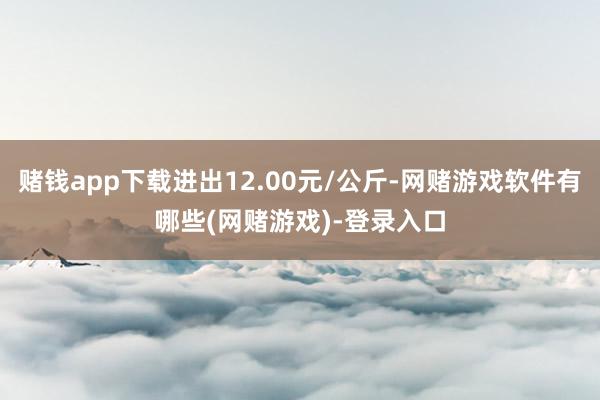 赌钱app下载进出12.00元/公斤-网赌游戏软件有哪些(网赌游戏)-登录入口