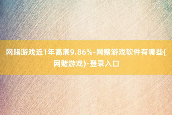 网赌游戏近1年高潮9.86%-网赌游戏软件有哪些(网赌游戏)-登录入口
