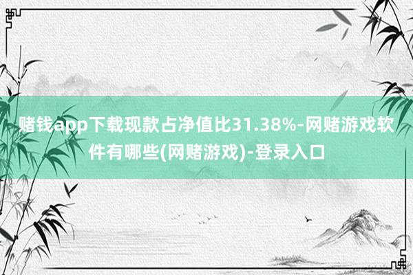 赌钱app下载现款占净值比31.38%-网赌游戏软件有哪些(网赌游戏)-登录入口