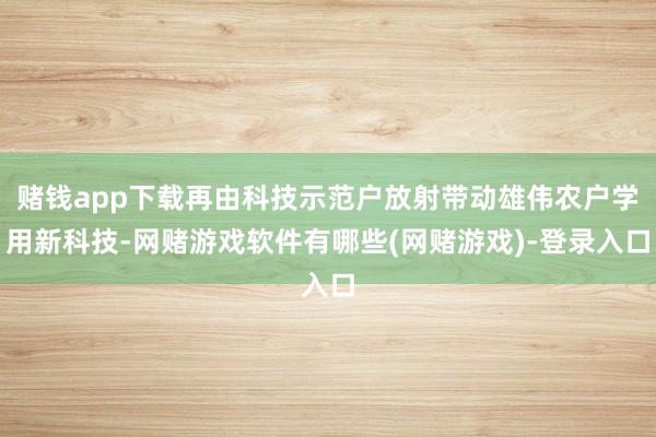 赌钱app下载再由科技示范户放射带动雄伟农户学用新科技-网赌游戏软件有哪些(网赌游戏)-登录入口