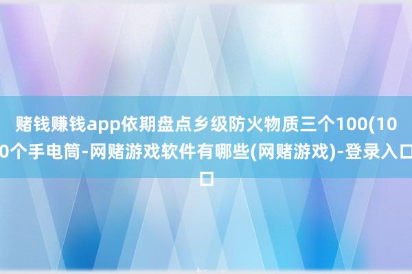 赌钱赚钱app依期盘点乡级防火物质三个100(100个手电筒-网赌游戏软件有哪些(网赌游戏)-登录入口