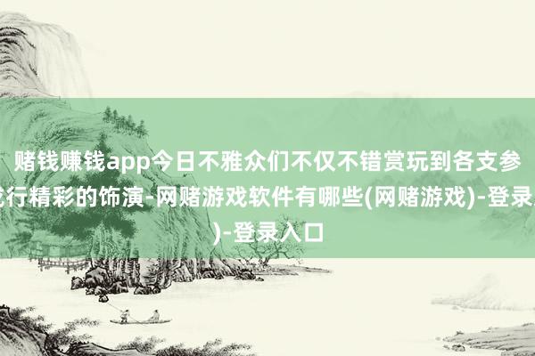 赌钱赚钱app今日不雅众们不仅不错赏玩到各支参演戎行精彩的饰演-网赌游戏软件有哪些(网赌游戏)-登录入口
