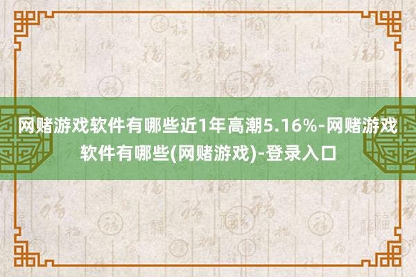 网赌游戏软件有哪些近1年高潮5.16%-网赌游戏软件有哪些(网赌游戏)-登录入口