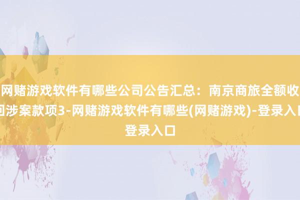 网赌游戏软件有哪些公司公告汇总：南京商旅全额收回涉案款项3-网赌游戏软件有哪些(网赌游戏)-登录入口
