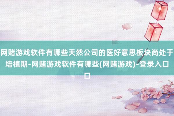 网赌游戏软件有哪些天然公司的医好意思板块尚处于培植期-网赌游戏软件有哪些(网赌游戏)-登录入口