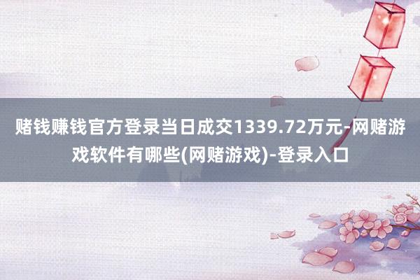 赌钱赚钱官方登录当日成交1339.72万元-网赌游戏软件有哪些(网赌游戏)-登录入口
