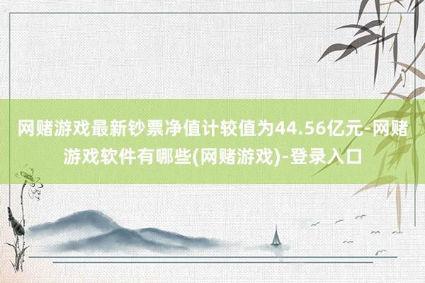 网赌游戏最新钞票净值计较值为44.56亿元-网赌游戏软件有哪些(网赌游戏)-登录入口