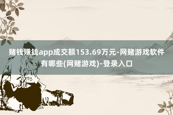 赌钱赚钱app成交额153.69万元-网赌游戏软件有哪些(网赌游戏)-登录入口