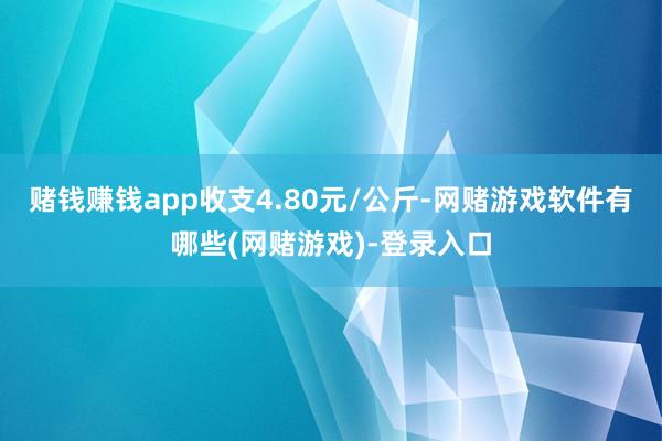 赌钱赚钱app收支4.80元/公斤-网赌游戏软件有哪些(网赌游戏)-登录入口