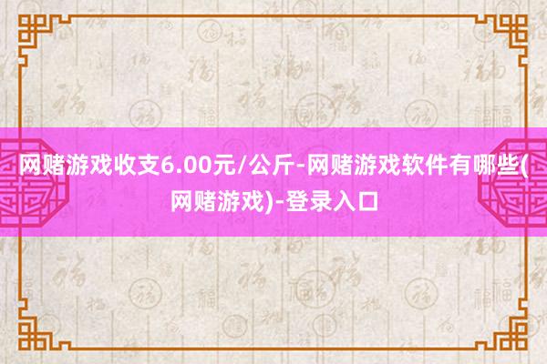 网赌游戏收支6.00元/公斤-网赌游戏软件有哪些(网赌游戏)-登录入口
