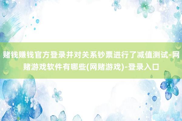 赌钱赚钱官方登录并对关系钞票进行了减值测试-网赌游戏软件有哪些(网赌游戏)-登录入口