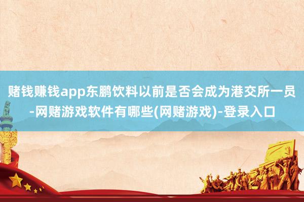 赌钱赚钱app东鹏饮料以前是否会成为港交所一员-网赌游戏软件有哪些(网赌游戏)-登录入口