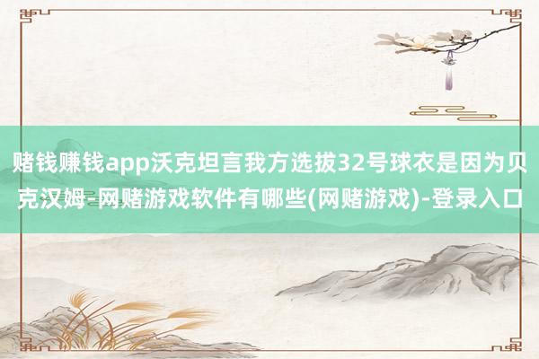 赌钱赚钱app沃克坦言我方选拔32号球衣是因为贝克汉姆-网赌游戏软件有哪些(网赌游戏)-登录入口