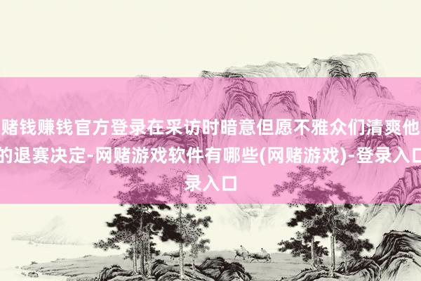 赌钱赚钱官方登录在采访时暗意但愿不雅众们清爽他的退赛决定-网赌游戏软件有哪些(网赌游戏)-登录入口