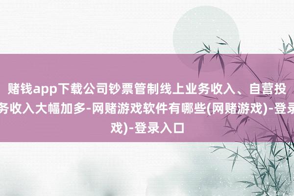 赌钱app下载公司钞票管制线上业务收入、自营投资业务收入大幅加多-网赌游戏软件有哪些(网赌游戏)-登录入口