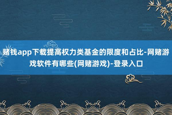 赌钱app下载提高权力类基金的限度和占比-网赌游戏软件有哪些(网赌游戏)-登录入口